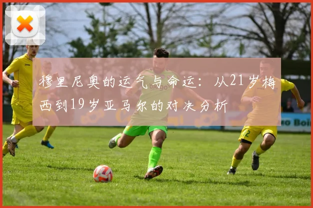穆里尼奥的运气与命运：从21岁梅西到19岁亚马尔的对决分析