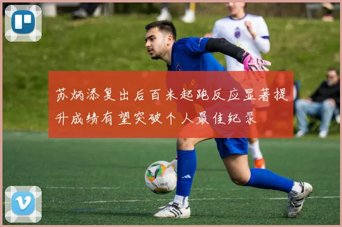 苏炳添复出后百米起跑反应显著提升成绩有望突破个人最佳纪录