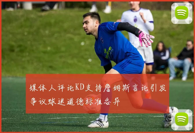 媒体人评论KD支持詹姆斯言论引发争议球迷道德标准各异