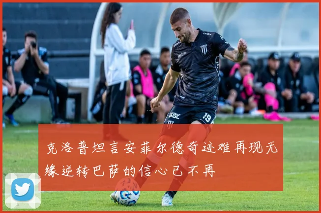 克洛普坦言安菲尔德奇迹难再现无缘逆转巴萨的信心已不再