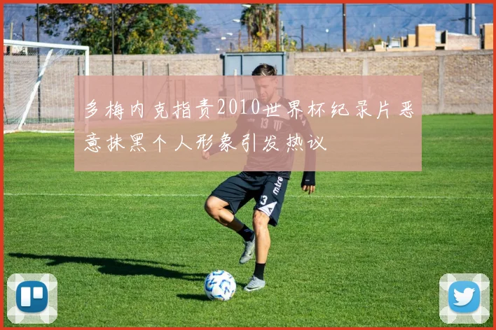 多梅内克指责2010世界杯纪录片恶意抹黑个人形象引发热议