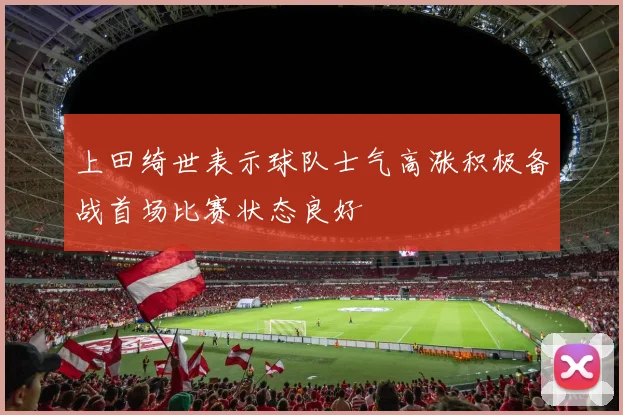 上田绮世表示球队士气高涨积极备战首场比赛状态良好