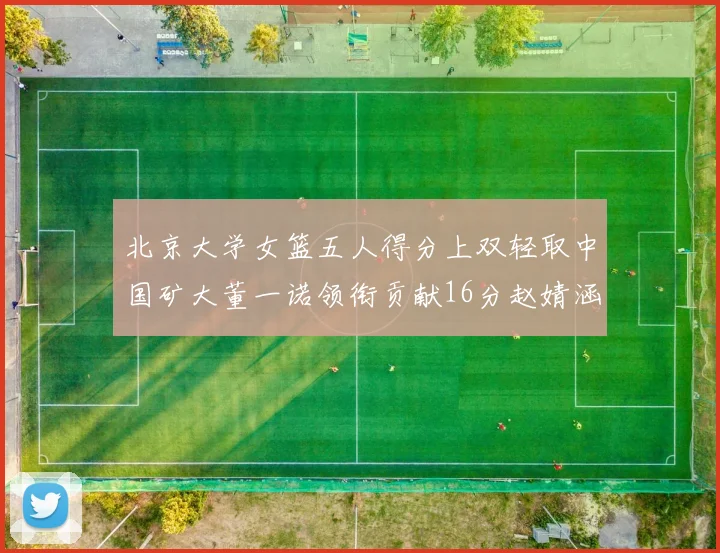 北京大学女篮五人得分上双轻取中国矿大董一诺领衔贡献16分赵婧涵接近双双
