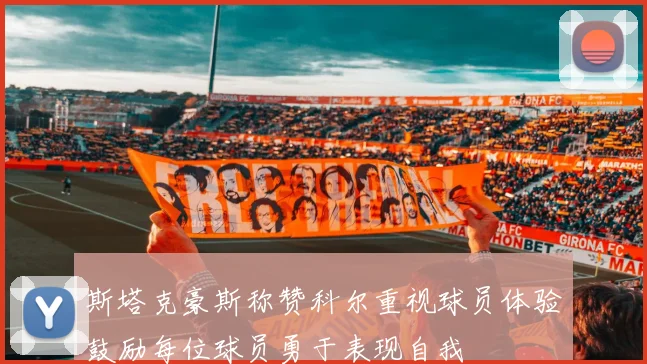 斯塔克豪斯称赞科尔重视球员体验鼓励每位球员勇于表现自我