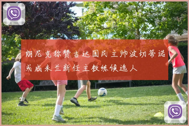 朗尼克称赞吉达国民主帅波切蒂诺或成米兰新任主教练候选人