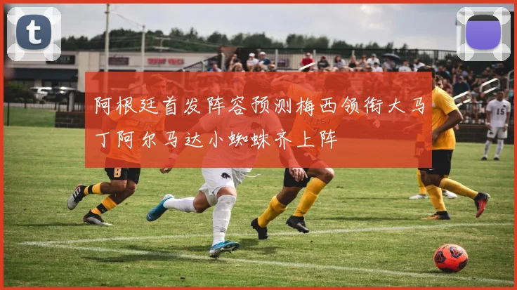 阿根廷首发阵容预测梅西领衔大马丁阿尔马达小蜘蛛齐上阵