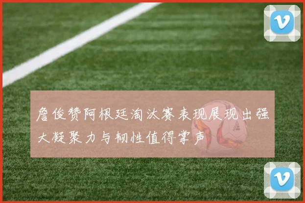 詹俊赞阿根廷淘汰赛表现展现出强大凝聚力与韧性值得掌声