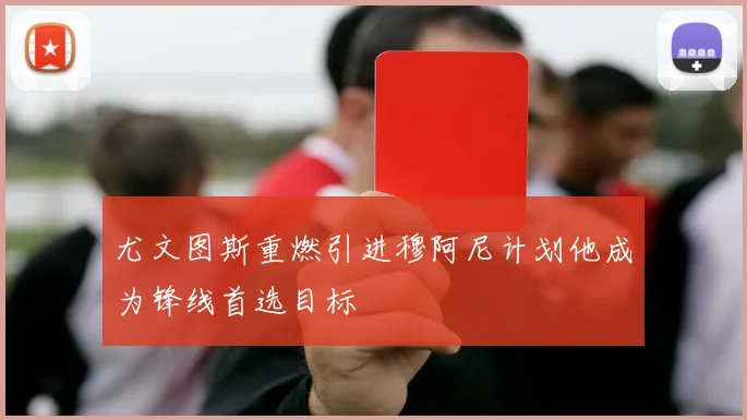 尤文图斯重燃引进穆阿尼计划他成为锋线首选目标
