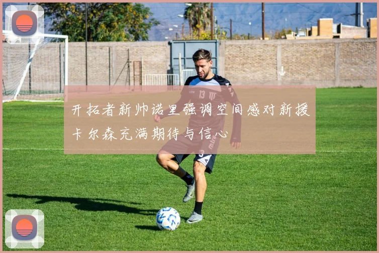 开拓者新帅诺里强调空间感对新援卡尔森充满期待与信心