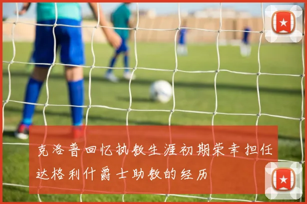 克洛普回忆执教生涯初期荣幸担任达格利什爵士助教的经历