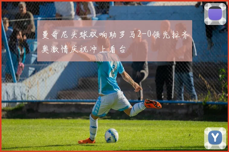 曼奇尼头球双响助罗马2-0领先拉齐奥激情庆祝冲上看台