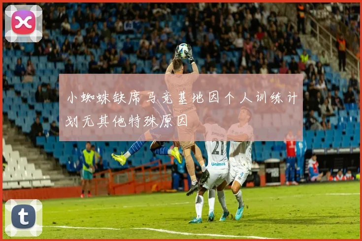 小蜘蛛缺席马竞基地因个人训练计划无其他特殊原因