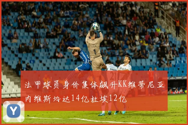 法甲球员身价集体飙升KK维蒂尼亚内维斯均达14亿杜埃12亿