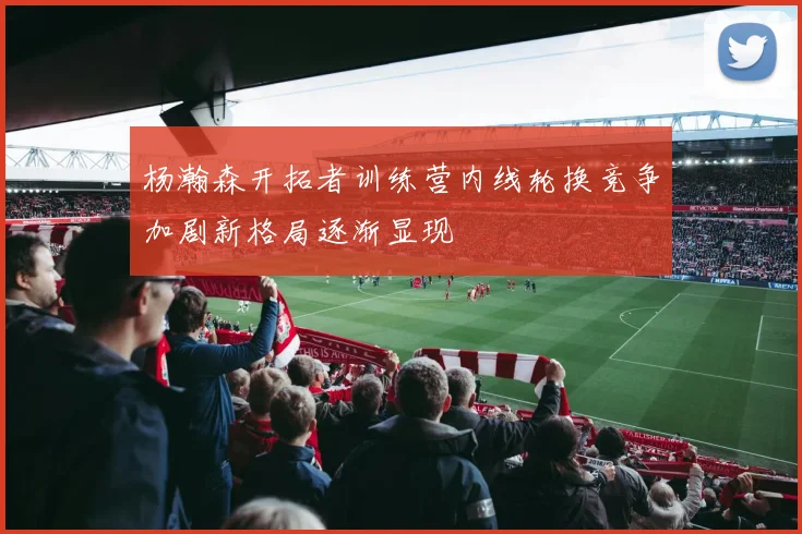 杨瀚森开拓者训练营内线轮换竞争加剧新格局逐渐显现