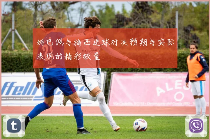 姆巴佩与梅西进球对决预期与实际表现的精彩较量