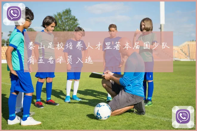 泰山足校培养人才显著本届国少队有五名学员入选