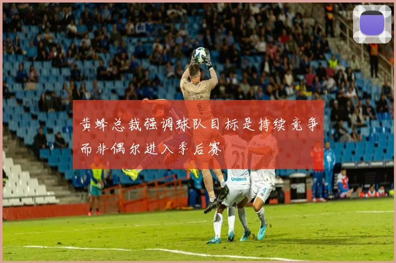 黄蜂总裁强调球队目标是持续竞争而非偶尔进入季后赛
