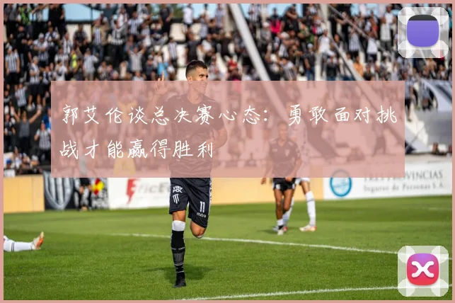 郭艾伦谈总决赛心态：勇敢面对挑战才能赢得胜利