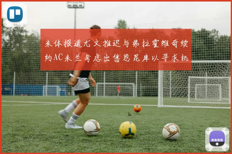 米体报道尤文推迟与弗拉霍维奇续约AC米兰考虑出售恩昆库以寻求机会