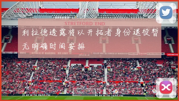 利拉德透露将以开拓者身份退役暂无明确时间安排