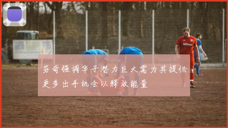 芬奇强调华子潜力巨大需为其提供更多出手机会以释放能量