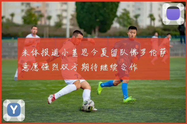米体报道小基恩今夏留队佛罗伦萨意愿强烈双方期待继续合作
