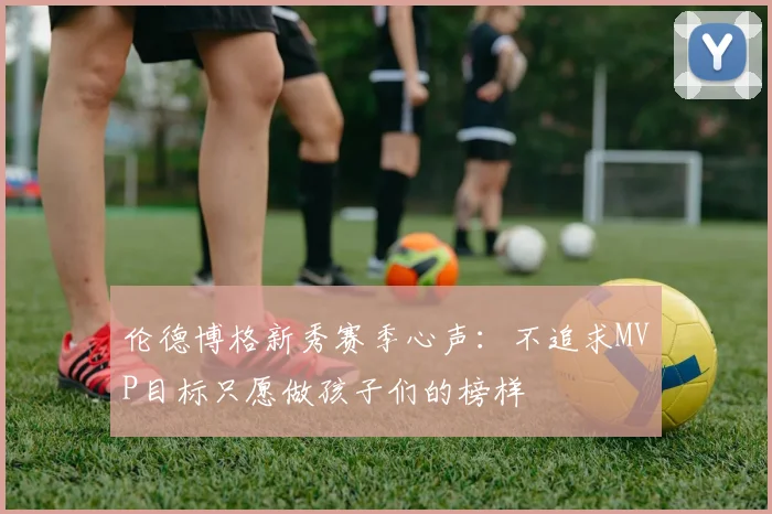 伦德博格新秀赛季心声：不追求MVP目标只愿做孩子们的榜样