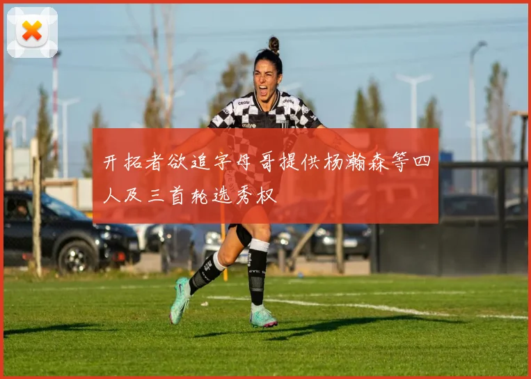开拓者欲追字母哥提供杨瀚森等四人及三首轮选秀权