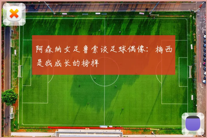阿森纳女足鲁索谈足球偶像：梅西是我成长的榜样