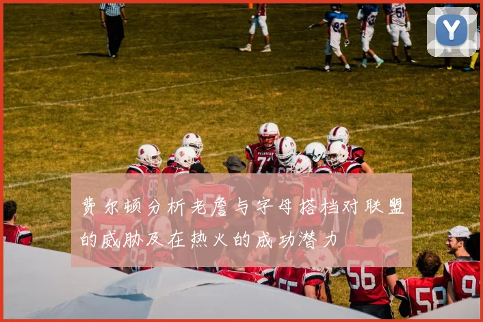 费尔顿分析老詹与字母搭档对联盟的威胁及在热火的成功潜力