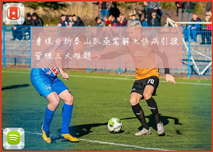 鲁媒分析泰山队亟需解决伤病引援管理三大难题