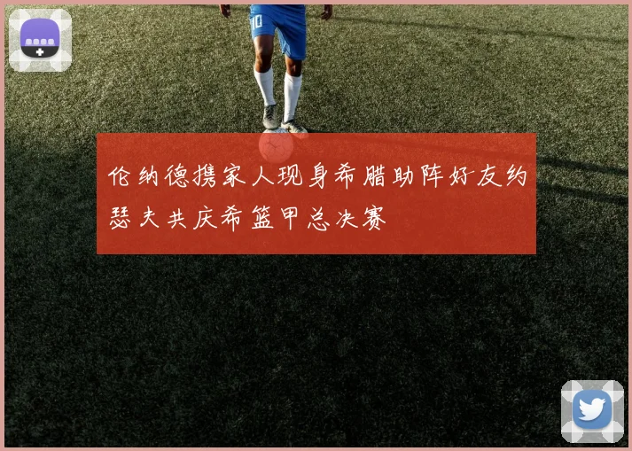 伦纳德携家人现身希腊助阵好友约瑟夫共庆希篮甲总决赛