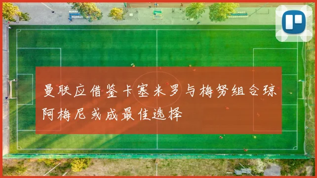曼联应借鉴卡塞米罗与梅努组合琼阿梅尼或成最佳选择