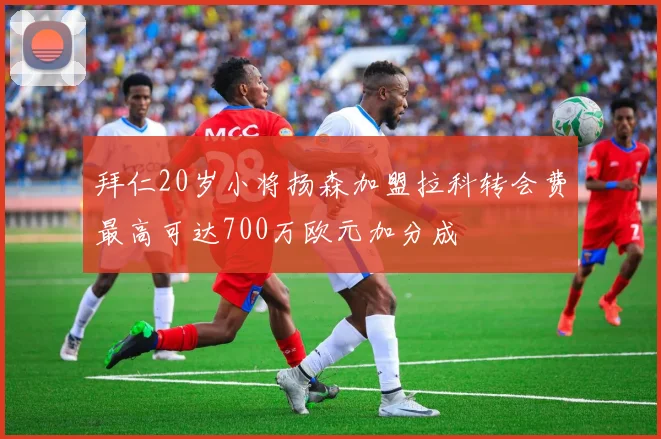拜仁20岁小将扬森加盟拉科转会费最高可达700万欧元加分成