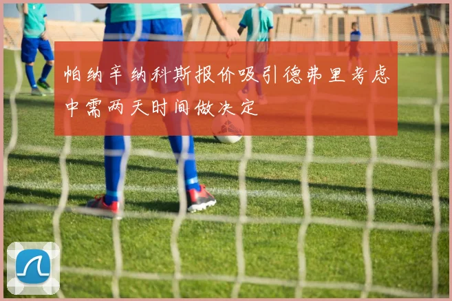 帕纳辛纳科斯报价吸引德弗里考虑中需两天时间做决定