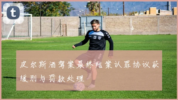 皮尔斯酒驾案最终结案认罪协议获缓刑与罚款处理