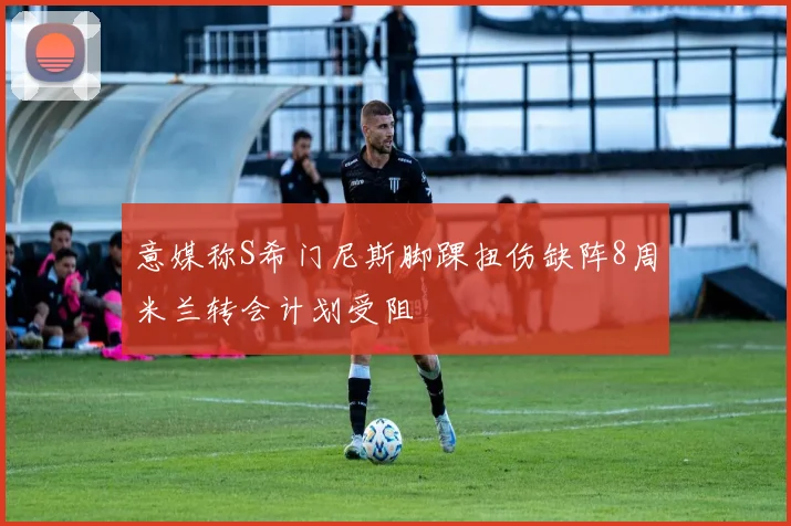 意媒称S希门尼斯脚踝扭伤缺阵8周米兰转会计划受阻