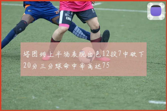 塔图姆上半场表现出色12投7中砍下20分三分球命中率高达75