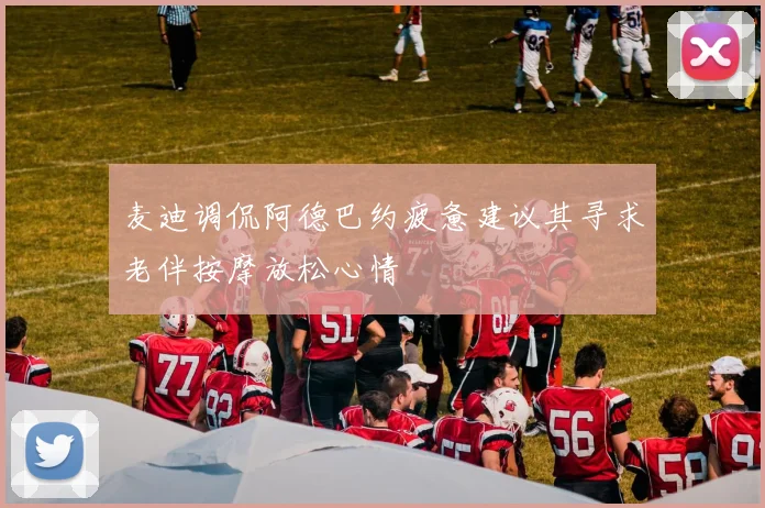 麦迪调侃阿德巴约疲惫建议其寻求老伴按摩放松心情