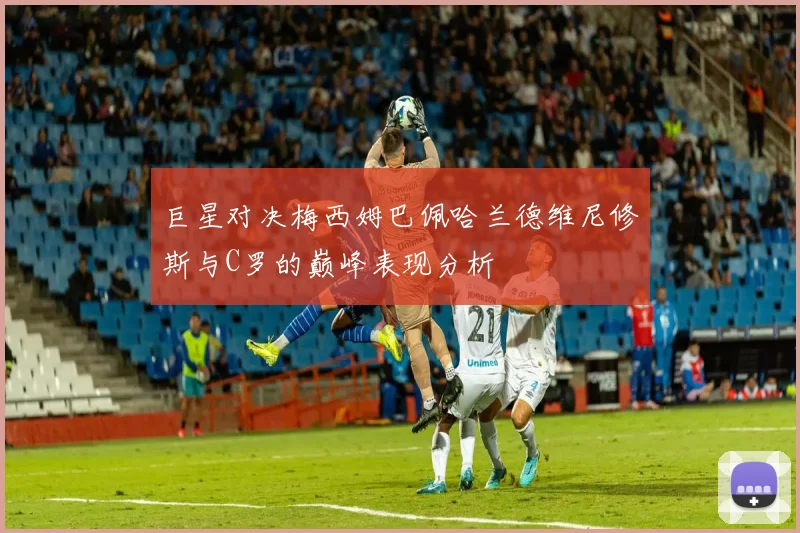 巨星对决梅西姆巴佩哈兰德维尼修斯与C罗的巅峰表现分析