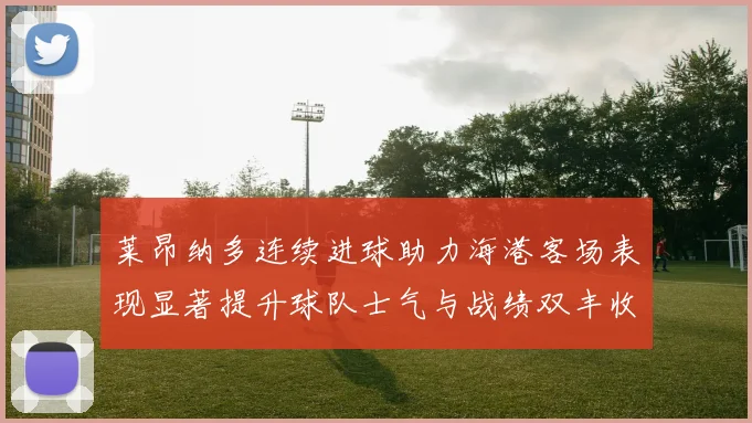莱昂纳多连续进球助力海港客场表现显著提升球队士气与战绩双丰收