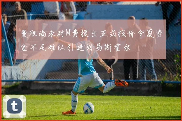 曼联尚未对M费提出正式报价今夏资金不足难以引进刘易斯霍尔